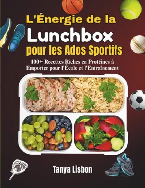 L'Énergie de la Lunchbox pour les Ados Sportifs: 100+ Recettes Riches en Protéines à Emporter pour l'École et l'Entraînement by Tanya Lisbon
