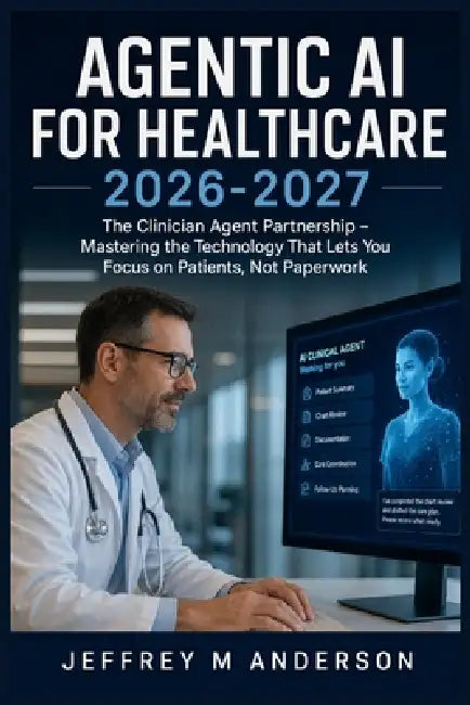 Agentic AI for Healthcare 2026-2027: The Clinician Agent Partnership - Mastering the Technology That Lets You Focus on Patients, Not Paperwork by Jeffrey M. Anderson