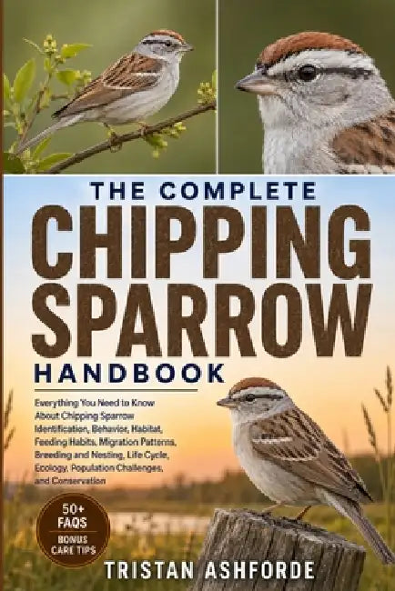 The Complete Chipping Sparrow Handbook: Everything You Need to Know About Chipping Sparrow Identification, Behavior, Habitat, Feeding Habits, Migratio by Tristan Ashforde