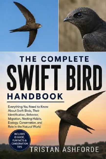 The Complete Swift Bird Handbook: Everything You Need to Know About Swift Birds, Their Identification, Behavior, Migration, Nesting Habits, Ecology, C by Tristan Ashforde