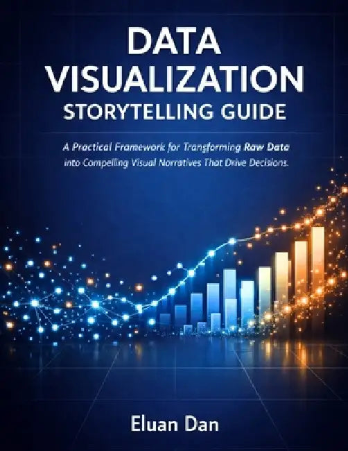 Data Visualization Storytelling Guide: A Practical Framework for Transforming Raw Data into Compelling Visual Narratives That Drive Decisions by Eluan Dan