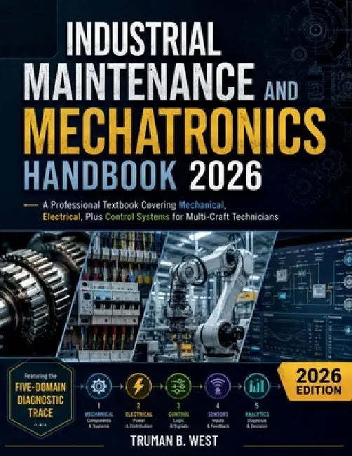 Industrial Maintenance and Mechatronics Handbook 2026: A Professional Textbook Covering Mechanical, Electrical, Plus Control Systems for Multi-Craft T by Truman B. West