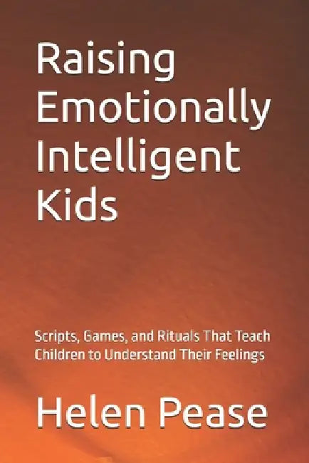 Raising Emotionally Intelligent Kids: Scripts, Games, and Rituals That Teach Children to Understand Their Feelings by Helen Pease