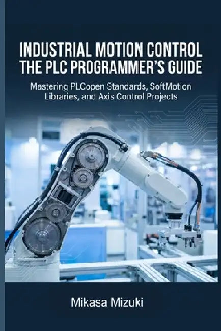 Industrial Motion Control the PLC Programmer's Guide: Mastering PLCopen Standards, SoftMotion Libraries, and Axis Control Projects by Mikasa Mizuki