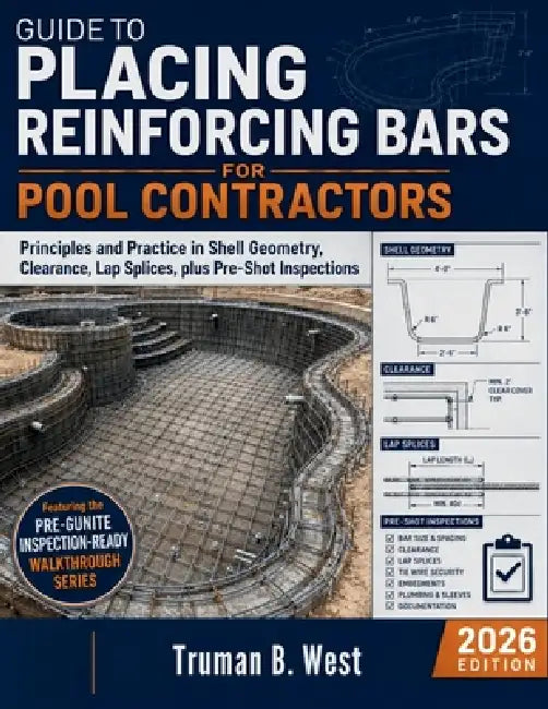 Guide to Placing Reinforcing Bars for Pool Contractors: Principles and Practice in Shell Geometry, Clearance, Lap Splices, plus Pre-Shot Inspection by Truman B. West