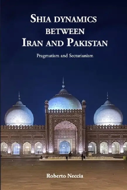Shia Dynamics Between Iran and Pakistan: Pragmatism and Sectarianism by Roberto Neccia