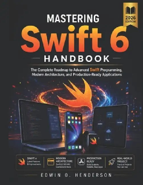 Mastering Swift 6 Handbook: The Complete Roadmap to Advanced Swift Programming, Modern Architecture, and Production-Ready Applications by Edwin O. Henderson