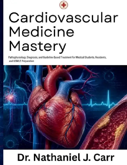 Cardiovascular Medicine Mastery: Pathophysiology, Diagnosis, and Guideline-Based Treatment for Medical Students, Residents, and USMLE Preparation by Nathaniel J. Carr