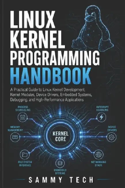 Linux Kernel Programming Handbook: A Practical Guide to Linux Kernel Development, Kernel Modules, Device Drivers, Embedded Systems, Debugging, and Hig by Sammy Tech