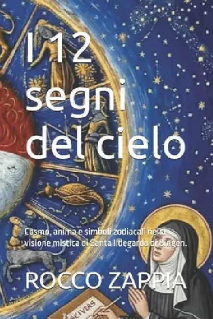 I 12 segni del cielo: Cosmo, anima e simboli zodiacali nella visione mistica di Santa Ildegarda di Bingen. by Rocco Zappia