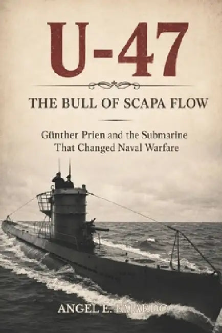 U-47 the Bull of Scapa Flow: Günther Prien and the Submarine That Changed Naval Warfare by Angel Fajardo