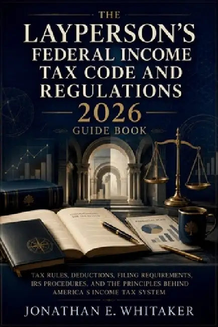 The Layperson's Federal Income Tax Code and Regulations 2026 Guide Book: Tax Rules, Deductions, Filing Requirements, IRS Procedures, and the Principle by Jonathan E Whitaker