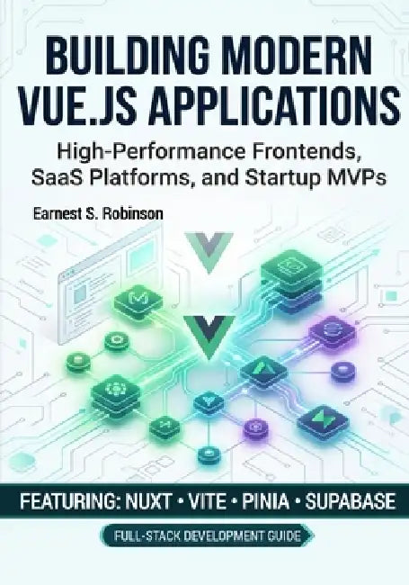Vue.js for Modern Web Applications: Developing High- Performance Frontends, SaaS Platforms, and Startup MVPs Using Nuxt, Vite, Pinia, and Supabase by Earnest S. Robinson