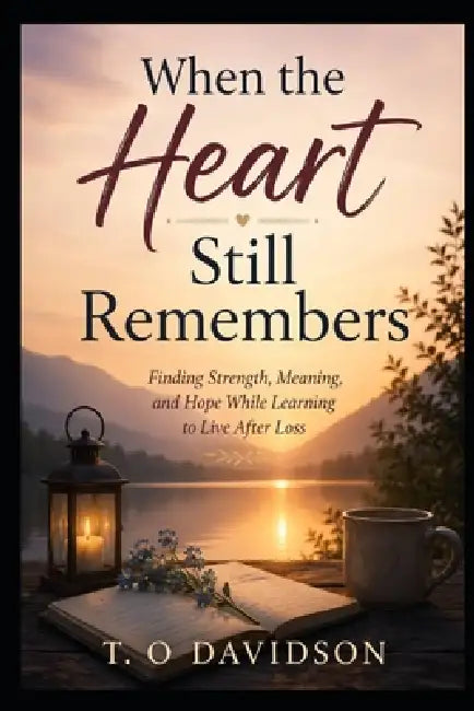 When the Heart Still Remembers: Finding Strength, Meaning, and Hope While Learning to Live After Loss by T. O. Davidson