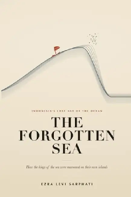 The Forgotten Sea: How the Kings of the Sea Were Marooned on Their Own Islands by Ezra Levi Sarphati