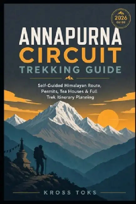 Annapurna Circuit Trekking Guide: Self-Guided Himalayan Route, Permits, Tea Houses & Full Trek Itinerary Planning by Kross Toks