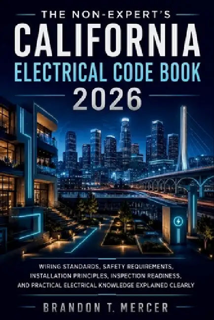 The Non-Expert's California Electrical Code Book 2026: Wiring Standards, Safety Requirements, Installation Principles, Inspection Readiness, and Pract by Brandon T Mercer