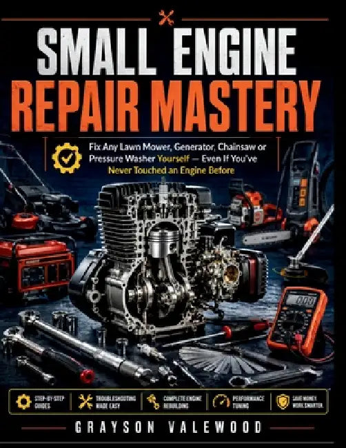 Small Engine Repair Mastery: Fix Any Lawn Mower, Generator, Chainsaw or Pressure Washer Yourself - Even If You've Never Touched an Engine Before by Grayson Valewood