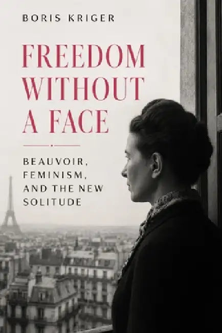 Freedom Without a Face: Beauvoir, Feminism, and the New Solitude by Boris Kriger