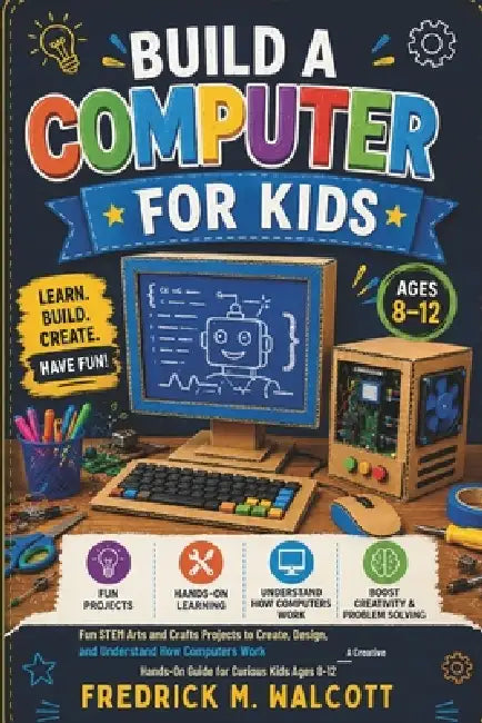 Build a Computer for Kids: Fun STEM Arts and Crafts Projects to Create, Design, and Understand How Computers Work - A Creative Hands-On Guide for Curi by Fredrick M. Walcott