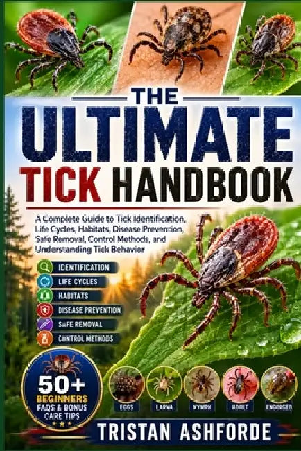The Ultimate Tick Handbook: A Complete Guide to Tick Identification, Life Cycles, Habitats, Disease Prevention, Safe Removal, Control Methods, and Und by Tristan Ashforde