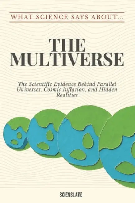 What Science Says About... The Multiverse by Scienslate Publishing