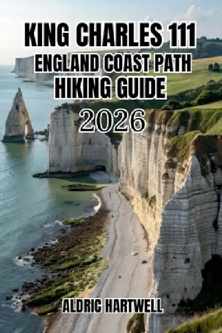 King Charles III England Coast Path Hiking Guide 2026: Walking Companion to England's Spectacular Shoreline, Hidden Coves and Long-Distance Hiking Adv by Aldric Hartwell