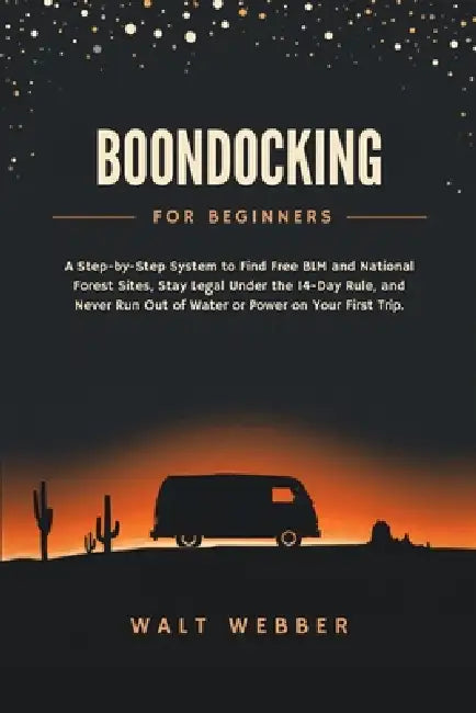 Boondocking for Beginners: A Step-by-Step System to Find Free BLM and National Forest Sites, Stay Legal Under the 14-Day Rule, and Never Run Out of Wa by Walt Webber