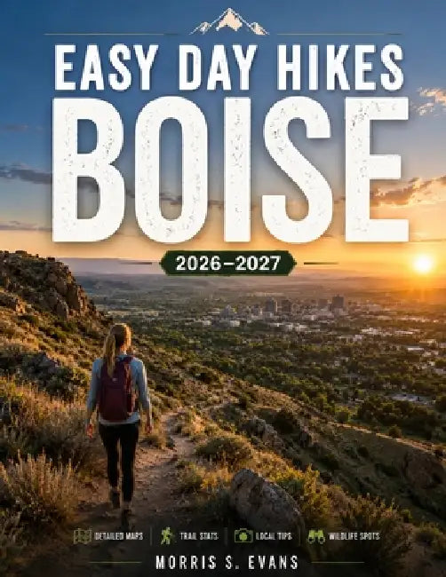 Easy Day Hikes Boise 2026-2027: Discover Scenic Foothill Trails, Hidden Lakes, Family-Friendly Walks, Wildflower Routes, and Stunning Mountain Views A by Morris S. Evans