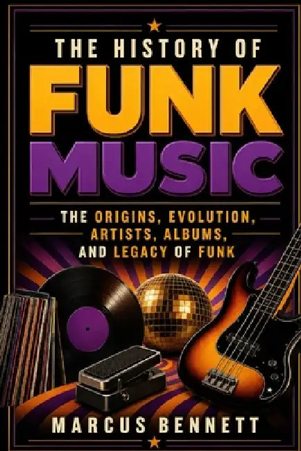 The History of Funk Music: The Origins, Evolution, Artists, Albums, and Legacy of Funk by Marcus Bennett