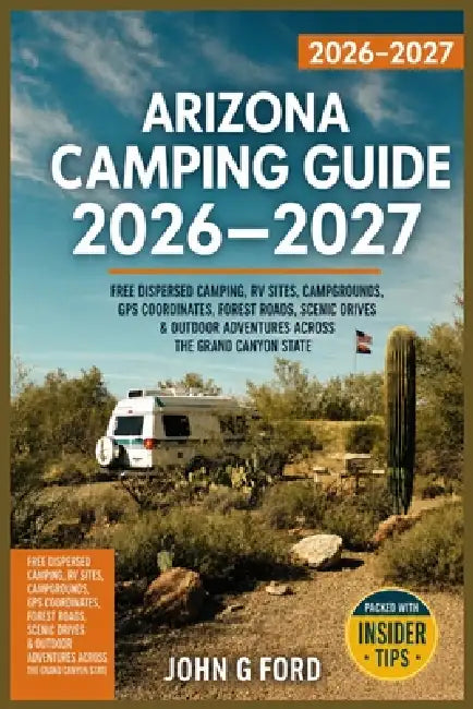 Arizona Camping Guide 2026-2027: Free Dispersed Camping, RV Sites, Campgrounds, GPS Coordinates, Forest Roads, Scenic Drives & Outdoor Adventures Acro by John G. Ford
