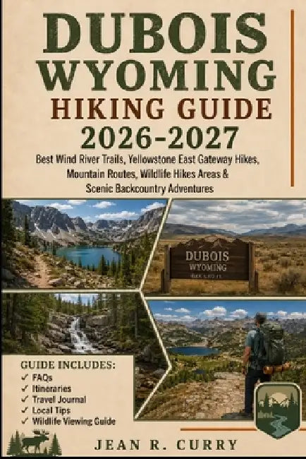 Dubois Wyoming Hiking Guide 2026-2027: Best Wind River Trails, Yellowstone East Gateway Hikes, Mountain Routes, Wildlife Hikes Areas & Scenic Backcoun by Jean R. Curry