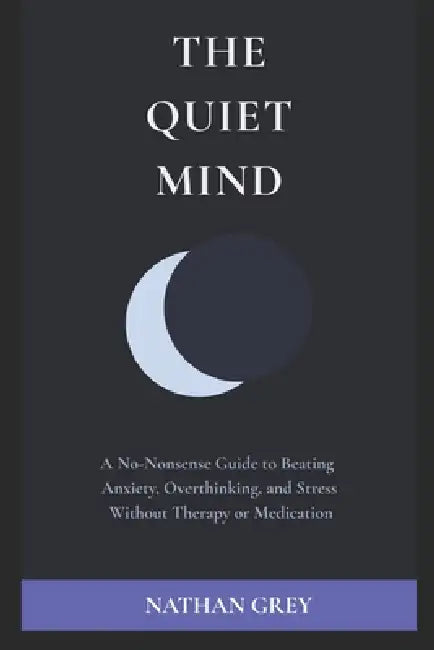 The Quiet Mind: A No-Nonsense Guide to Beating Anxiety, Overthinking, and Stress Without Therapy or Medication by Nathan Grey