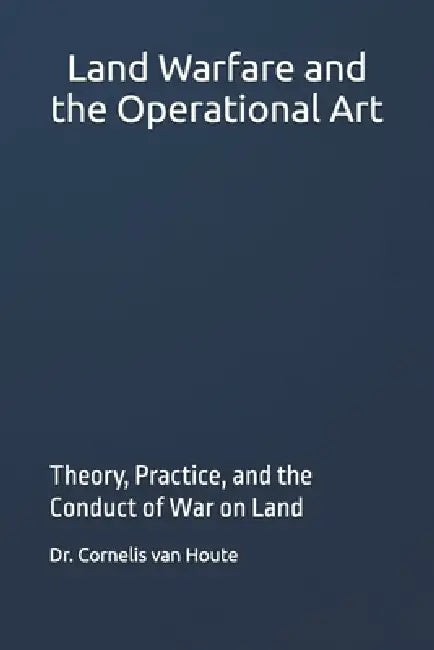 Land Warfare and the Operational Art: Theory, Practice, and the Conduct of War on Land by Cornelis Van Houte