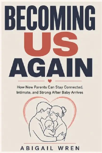 Becoming Us Again: How New Parents Can Stay Connected, Intimate, and Strong After Baby Arrives by Abigail Wren