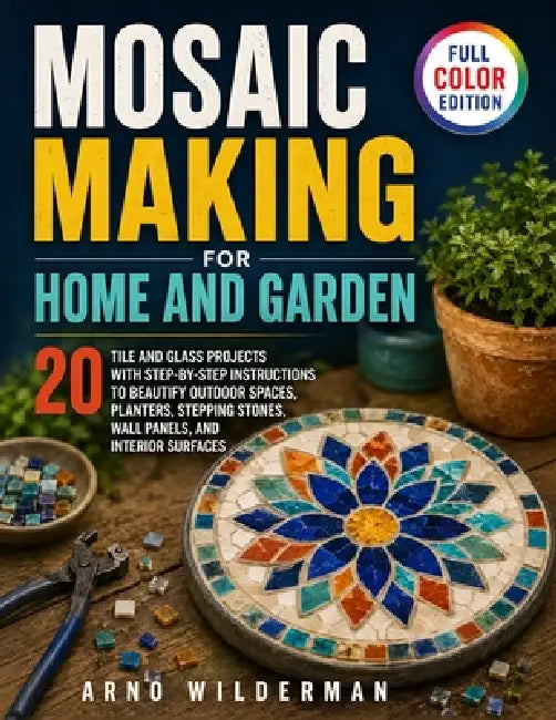 Mosaic Making for Home and Garden: 20 Tile and Glass Projects with Step-by-Step Instructions to Beautify Outdoor Spaces, Planters, Stepping Stones, Wa by Arno Wilderman