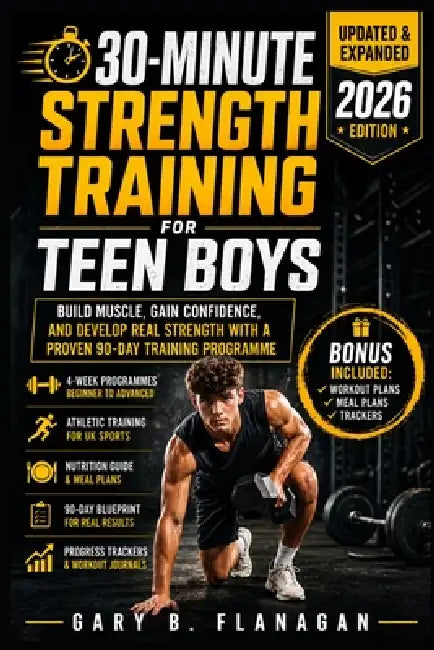 30-MINUTE Strength Training for Teen Boys (Updated and Expanded Edition 2026): Build Muscle, Gain Confidence, and Develop Real Strength with a Proven by Gary B. Flanagan