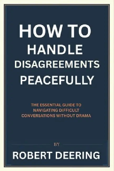 How to Handle Disagreements Peacefully: The Essential Guide to Navigating Difficult Conversations Without Drama by Robert Deering