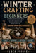 Winter Crafting for Beginners: A Gentle Introduction to Winter Making 30+ Cozy Projects for Handmade Decor, Warm Gifts, and Holiday Magic, From First by Luca Prince