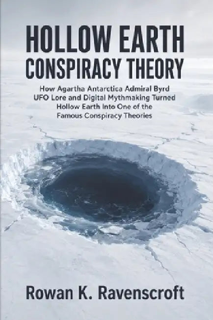 Hollow Earth Conspiracy Theory: How Agartha Antarctica Admiral Byrd UFO Lore and Digital Mythmaking Turned Hollow Earth Into One of the Famous Conspir by Rowan K. Ravenscroft