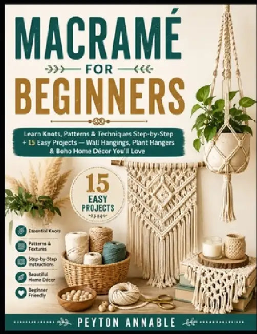 Macramé for Beginners: Learn Knots, Patterns & Techniques Step-by-Step + 15 Easy Projects - Wall Hangings, Plant Hangers & Boho Home Décor You'll Love by Peyton Annable