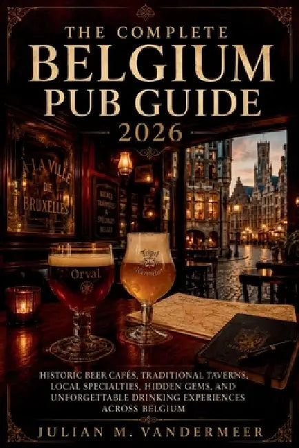 The Complete Belgium Pub Guide 2026: Historic Beer Cafés, Traditional Taverns, Local Specialties, Hidden Gems, and Unforgettable Drinking Experiences by Julian M VanderMeer