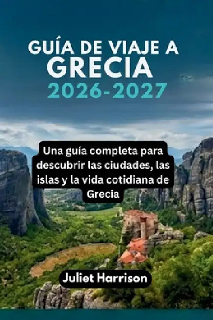 Guía de Viaje a Grecia 2026-2027: Una guía completa para descubrir las ciudades, las islas y la vida cotidiana de Grecia by Juliet Harrison