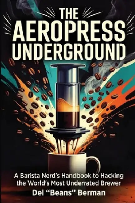 The Aeropress Underground: A Barista Nerd's Handbook to Hacking the World's Most Underrated Brewer by del Beans Berman