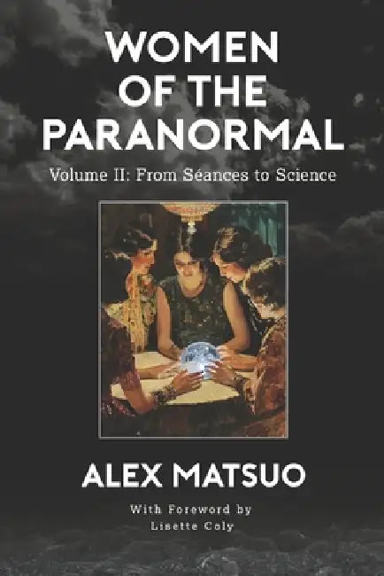 Women of the Paranormal Volume II: From Séances to Science by Lisette Coley, Alex Matsuo