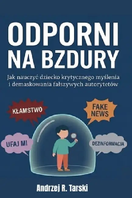 ODPORNI NA BZDURY - Jak nauczyc dziecko krytycznego myślenia i demaskowania falszywych autorytetów: Przewodnik przetrwania w erze postprawdy, fak by Andrzej R. Tarski
