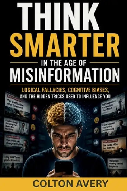 Think Smarter in the Age of Misinformation: Logical Fallacies, Cognitive Biases, and the Hidden Tricks Used to Influence You by Colton Avery