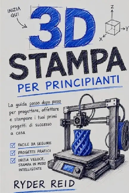 Stampa 3D Per Principianti: La Guida Passo Passo Per Progettare, Tagliare, E Stampare I Tuoi Primi Progetti Di Successo A Casa by Ryder Reid