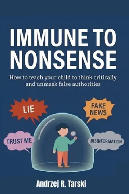 IMMUNE TO NONSENSE - How to teach your child to think critically and unmask false authorities: A survival guide for the era of post-truth, fake news, by Andrzej R. Tarski