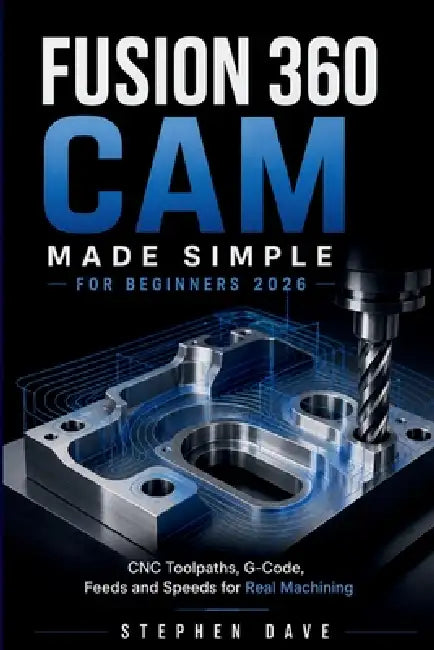 Fusion 360 CAM Made Simple for Beginners 2026: CNC Toolpaths, G-Code, Feeds and Speeds for Real Machining by Stephen Dave